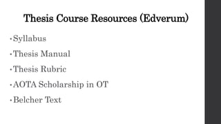 Thesis Course Resources (Edverum)
• Syllabus
•Thesis Manual
• Thesis Rubric
• AOTA Scholarship in OT
• Belcher Text
 