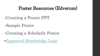 Poster Resources (Edverum)
•Creating a Poster PPT
•Sample Poster
•Creating a Scholarly Poster
•Approved Stanbridge Logo
 