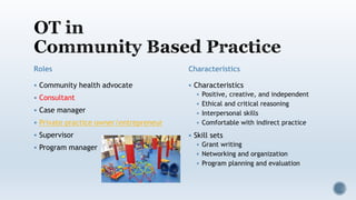 Roles
 Community health advocate
 Consultant
 Case manager
 Private practice owner/entrepreneur
 Supervisor
 Program manager
Characteristics
 Characteristics
 Positive, creative, and independent
 Ethical and critical reasoning
 Interpersonal skills
 Comfortable with indirect practice
 Skill sets
 Grant writing
 Networking and organization
 Program planning and evaluation
 
