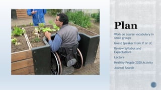 Work on course vocabulary in
small groups
Guest Speaker from IF or LC
Review Syllabus and
Expectations
Lecture
Healthy People 2020 Activity
Journal Search
 