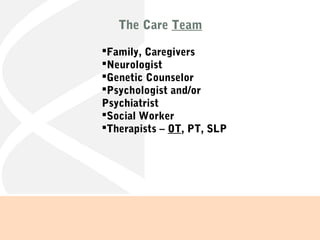 The Care Team
Family, Caregivers
Neurologist
Genetic Counselor
Psychologist and/or
Psychiatrist
Social Worker
Therapists – OT, PT, SLP
 
