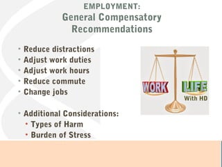 EMPLOYMENT:
General Compensatory
Recommendations
• Reduce distractions
• Adjust work duties
• Adjust work hours
• Reduce commute
• Change jobs
• Additional Considerations:
• Types of Harm
• Burden of Stress
With HD
 