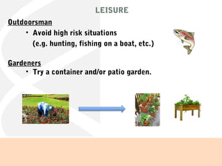 LEISURE
Outdoorsman
• Avoid high risk situations
(e.g. hunting, fishing on a boat, etc.)
Gardeners
• Try a container and/or patio garden.
 