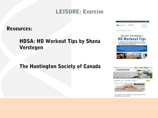 LEISURE: Exercise
Resources:
HDSA: HD Workout Tips by Shana
Verstegen
The Huntington Society of Canada
 
