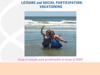 LEISURE and SOCIAL PARTICIPATION:
VACATIONING
Keep it simple and predictable to keep it FUN!
 