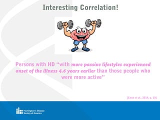 Interesting Correlation!
Persons with HD “with more passive lifestyles experienced
onset of the illness 4.6 years earlier than those people who
were more active”
(Cook et al., 2014, p. 10)
 