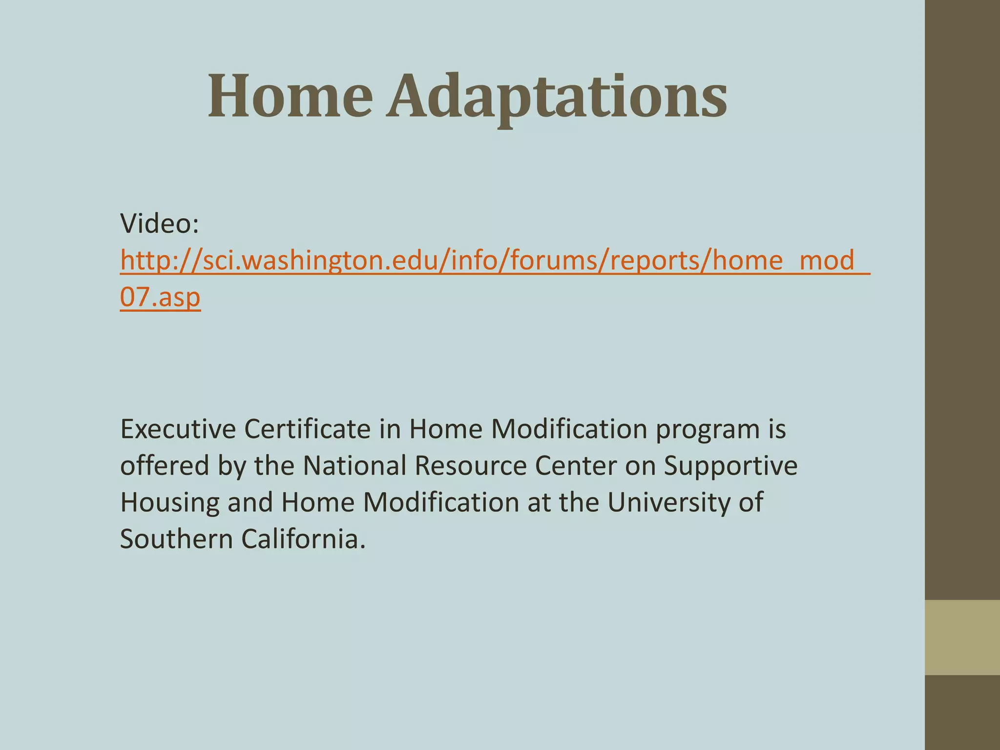 Home Adaptations
Video:
http://sci.washington.edu/info/forums/reports/home_mod_
07.asp
Executive Certificate in Home Modification program is
offered by the National Resource Center on Supportive
Housing and Home Modification at the University of
Southern California.
 