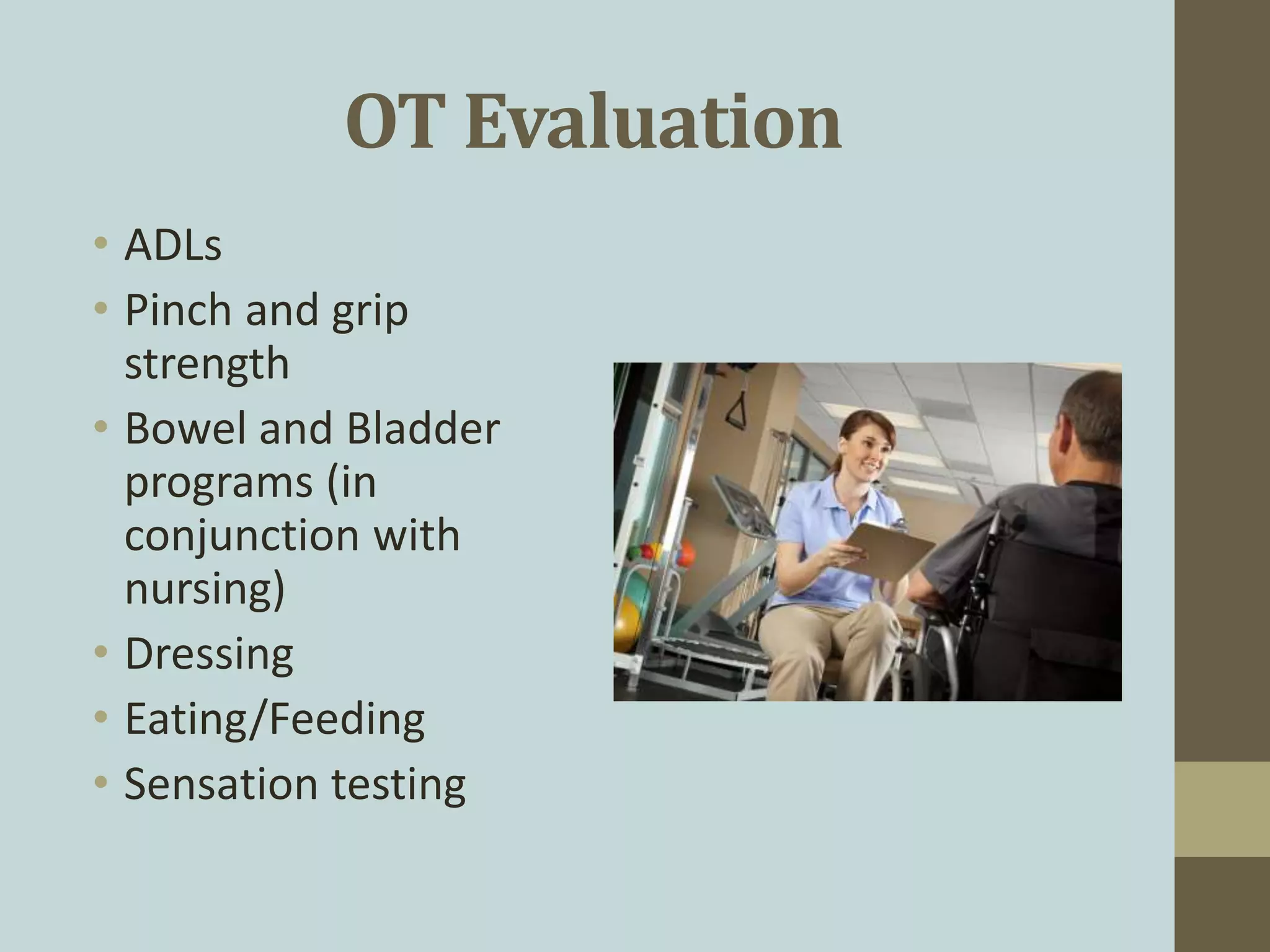 OT Evaluation
• ADLs
• Pinch and grip
strength
• Bowel and Bladder
programs (in
conjunction with
nursing)
• Dressing
• Eating/Feeding
• Sensation testing
 