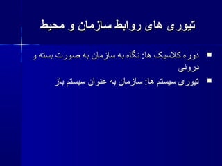 ‫محیط‬ ‫و‬ ‫سازمان‬ ‫روابط‬ ‫های‬ ‫تیوری‬‫محیط‬ ‫و‬ ‫سازمان‬ ‫روابط‬ ‫های‬ ‫تیوری‬
‫و‬ ‫بسته‬ ‫صورت‬ ‫به‬ ‫سازمان‬ ‫به‬ ‫نگاه‬ :‫ها‬ ‫کلسیک‬ ‫دوره‬‫و‬ ‫بسته‬ ‫صورت‬ ‫به‬ ‫سازمان‬ ‫به‬ ‫نگاه‬ :‫ها‬ ‫کلسیک‬ ‫دوره‬
‫درونی‬‫درونی‬
‫باز‬ ‫سیستم‬ ‫عنوان‬ ‫به‬ ‫سازمان‬ :‫ها‬ ‫سیستم‬ ‫تیوری‬‫باز‬ ‫سیستم‬ ‫عنوان‬ ‫به‬ ‫سازمان‬ :‫ها‬ ‫سیستم‬ ‫تیوری‬
 