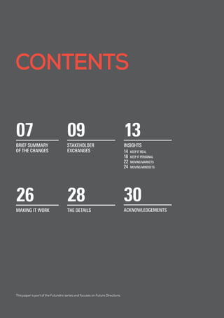 CONTENTS
This paper is part of the FutureInc series and focuses on Future Directions.
07
BRIEF SUMMARY
OF THE CHANGES
09
STAKEHOLDER
EXCHANGES
13
INSIGHTS
14	 KEEP IT REAL
18	 KEEP IT PERSONAL
22	 MOVING MARKETS
24	 MOVING MINDSETS
26
MAKING IT WORK
28
THE DETAILS
30
ACKNOWLEDGEMENTS
 
