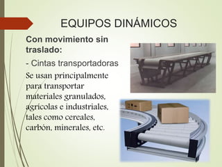 EQUIPOS DINÁMICOS
Con movimiento sin
traslado:
- Cintas transportadoras
Se usan principalmente
para transportar
materiales granulados,
agrícolas e industriales,
tales como cereales,
carbón, minerales, etc.
 