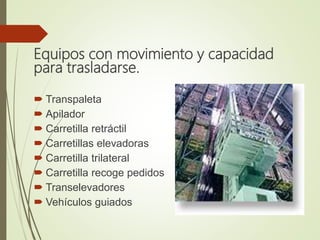 Equipos con movimiento y capacidad
para trasladarse.
 Transpaleta
 Apilador
 Carretilla retráctil
 Carretillas elevadoras
 Carretilla trilateral
 Carretilla recoge pedidos
 Transelevadores
 Vehículos guiados
 