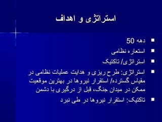 ‫اهداف‬ ‫و‬ ‫استراتژی‬‫اهداف‬ ‫و‬ ‫استراتژی‬
‫دهه‬‫دهه‬5050
‫نظامی‬ ‫استعاره‬‫نظامی‬ ‫استعاره‬
‫تاکتیک‬ /‫استراتژی‬‫تاکتیک‬ /‫استراتژی‬
‫در‬ ‫نظامی‬ ‫عملیات‬ ‫هدایت‬ ‫و‬ ‫ریزی‬ ‫طرح‬ :‫استراتژی‬‫در‬ ‫نظامی‬ ‫عملیات‬ ‫هدایت‬ ‫و‬ ‫ریزی‬ ‫طرح‬ :‫استراتژی‬
‫موقعیت‬ ‫بهترین‬ ‫در‬ ‫نیروها‬ ‫استقرار‬ /‫گسترده‬ ‫مقیاس‬‫موقعیت‬ ‫بهترین‬ ‫در‬ ‫نیروها‬ ‫استقرار‬ /‫گسترده‬ ‫مقیاس‬
‫دشمن‬ ‫با‬ ‫درگیری‬ ‫از‬ ‫قبل‬ ،‫جنگ‬ ‫میدان‬ ‫در‬ ‫ممکن‬‫دشمن‬ ‫با‬ ‫درگیری‬ ‫از‬ ‫قبل‬ ،‫جنگ‬ ‫میدان‬ ‫در‬ ‫ممکن‬
‫نبرد‬ ‫طی‬ ‫در‬ ‫نیروها‬ ‫استقرار‬ :‫تاکتیک‬‫نبرد‬ ‫طی‬ ‫در‬ ‫نیروها‬ ‫استقرار‬ :‫تاکتیک‬
 