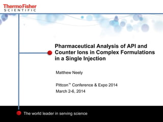 1
The world leader in serving science
Matthew Neely
Pittcon™ Conference & Expo 2014
March 2-6, 2014
Pharmaceutical Analysis of API and
Counter Ions in Complex Formulations
in a Single Injection
 