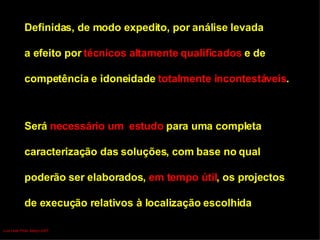 Definidas, de modo expedito, por análise levada  a efeito por  técnicos altamente qualificados  e de  competência e idoneidade  totalmente incontestáveis . Será  necessário um  estudo  para uma completa  caracterização das soluções, com base no qual  poderão ser elaborados,  em tempo útil , os projectos  de execução relativos à localização escolhida Luís Leite Pinto, Março 2007 