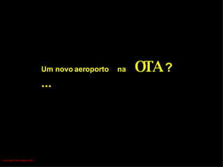 Um novo aeroporto   na  OTA  ?... Luís Leite Pinto, Março 2007 