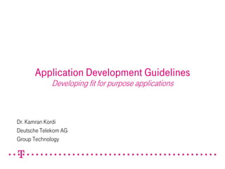 Application Development Guidelines
             Developing fit for purpose applications



Dr. Kamran Kordi
Deutsche Telekom AG
Group Technology
 