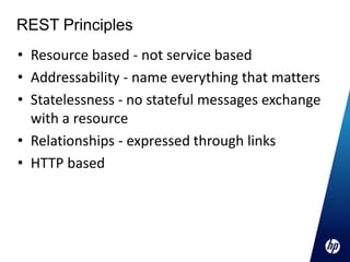 REST Principles
• Resource based - not service based
• Addressability - name everything that matters
• Statelessness - no stateful messages exchange
  with a resource
• Relationships - expressed through links
• HTTP based
 