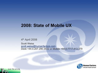 2008: State of Mobile UX


4th April 2008
Scott Weiss
scott.weiss@humanfactors.com
Desk +44.0.207.290.3432 or Mobile +44.0.7717.413.379
 