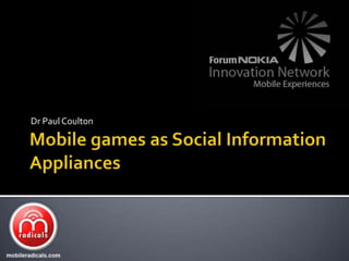 Mobile games as Social Information Appliances Dr Paul Coulton 