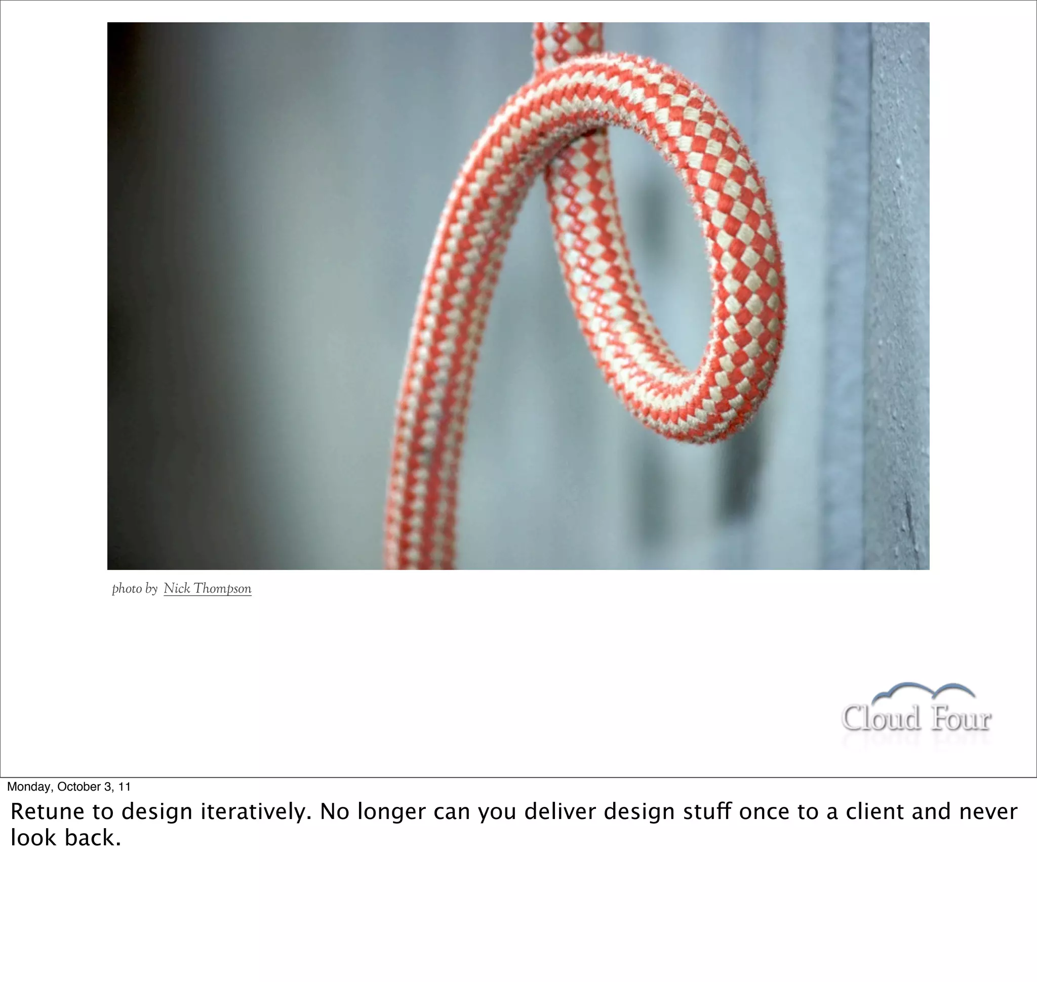 photo by Nick Thompson




Monday, October 3, 11

Retune to design iteratively. No longer can you deliver design stuff once to a client and never
look back.
 