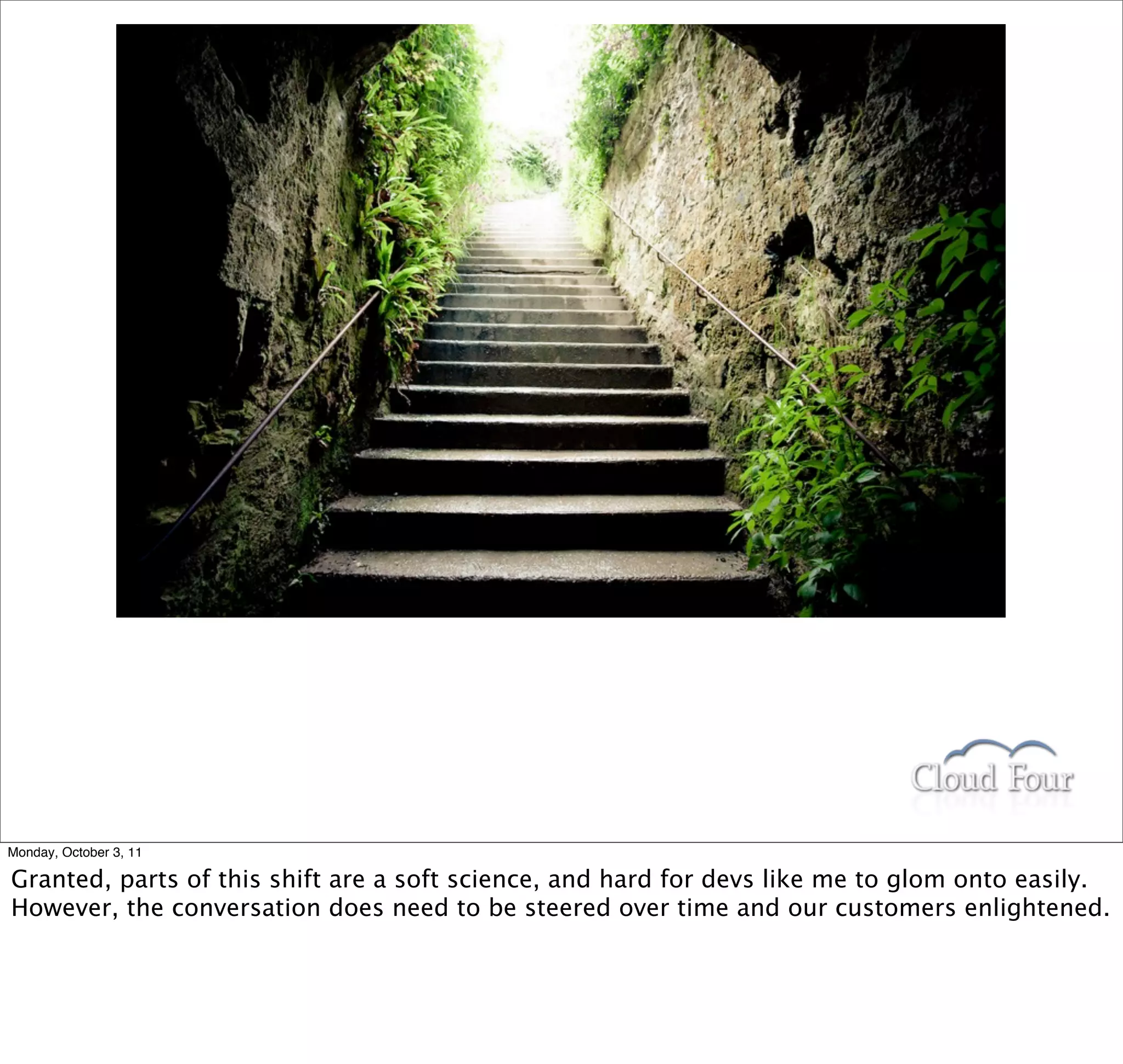 Monday, October 3, 11

Granted, parts of this shift are a soft science, and hard for devs like me to glom onto easily.
However, the conversation does need to be steered over time and our customers enlightened.
 