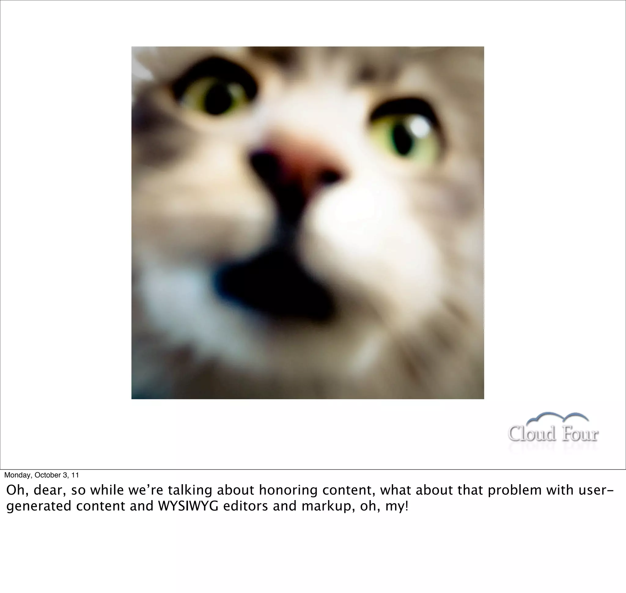 Monday, October 3, 11

Oh, dear, so while we’re talking about honoring content, what about that problem with user-
generated content and WYSIWYG editors and markup, oh, my!
 