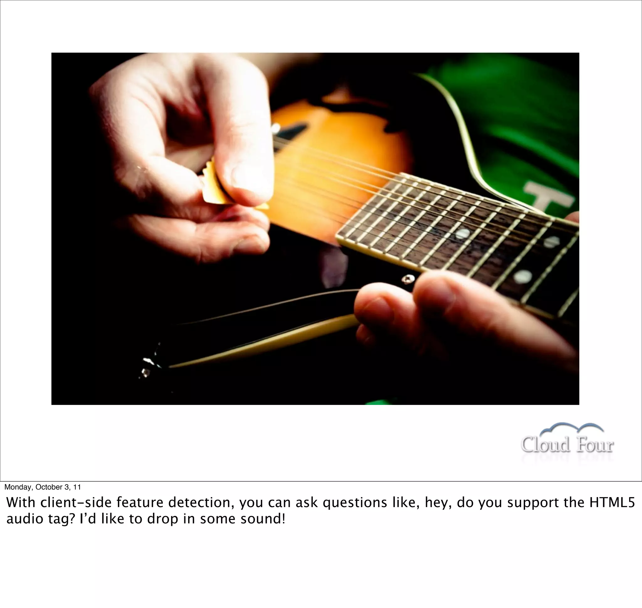 Monday, October 3, 11

With client-side feature detection, you can ask questions like, hey, do you support the HTML5
audio tag? I’d like to drop in some sound!
 