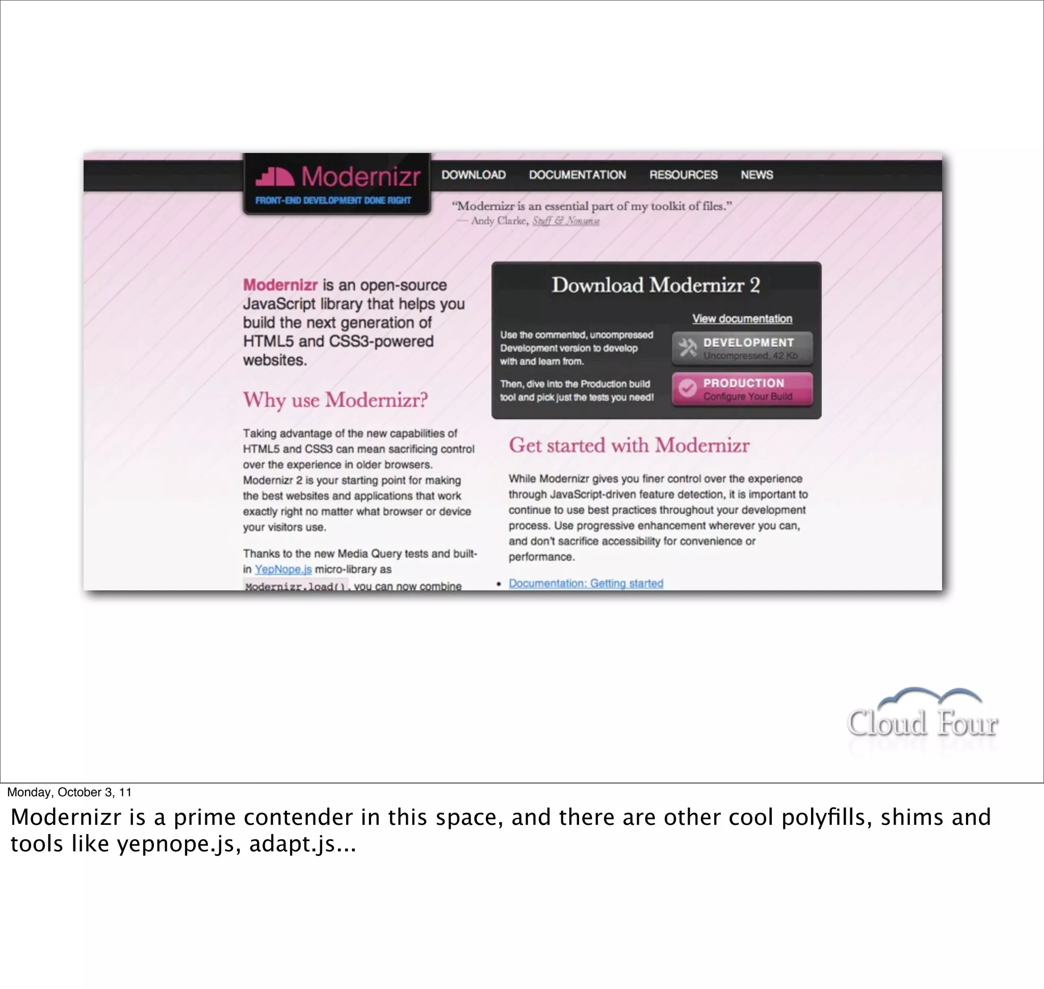 Monday, October 3, 11

Modernizr is a prime contender in this space, and there are other cool polyﬁlls, shims and
tools like yepnope.js, adapt.js...
 