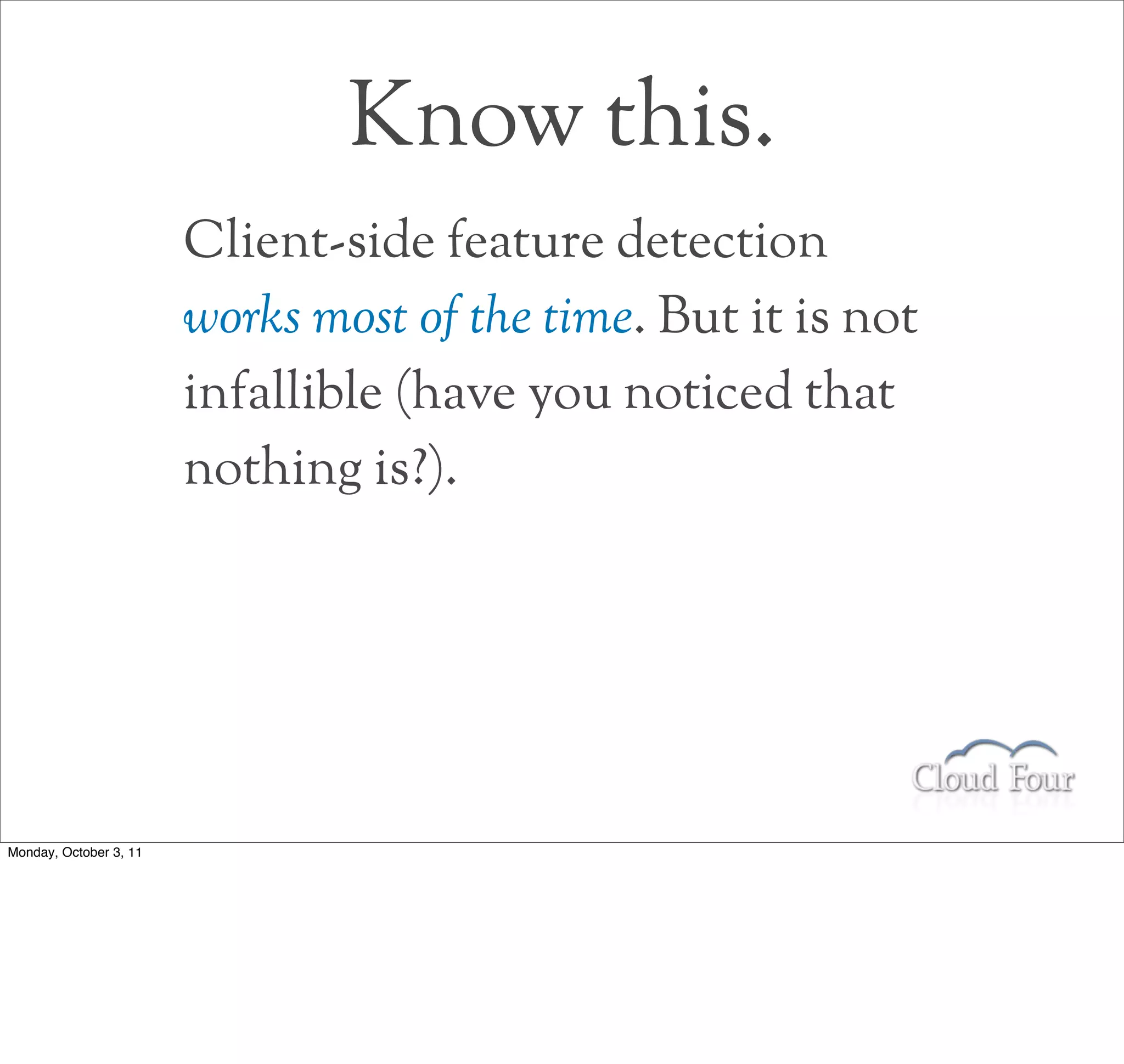 Know this.
                        Client-side feature detection
                        works most of the time. But it is not
                        infallible (have you noticed that
                        nothing is?).




Monday, October 3, 11
 