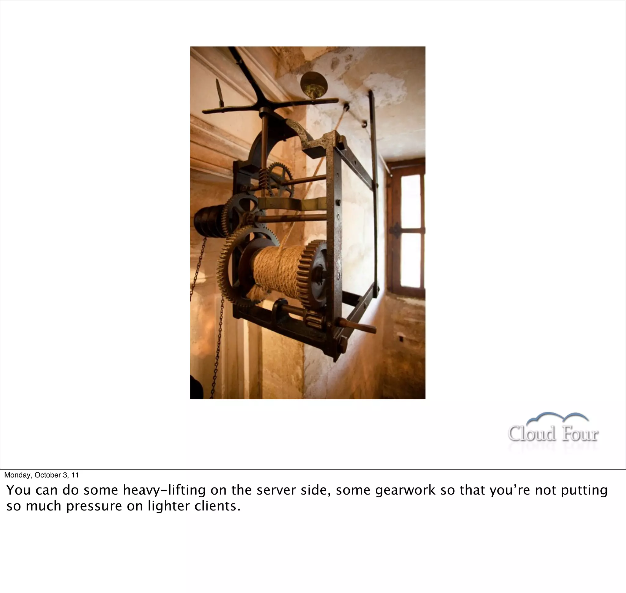 Monday, October 3, 11

You can do some heavy-lifting on the server side, some gearwork so that you’re not putting
so much pressure on lighter clients.
 