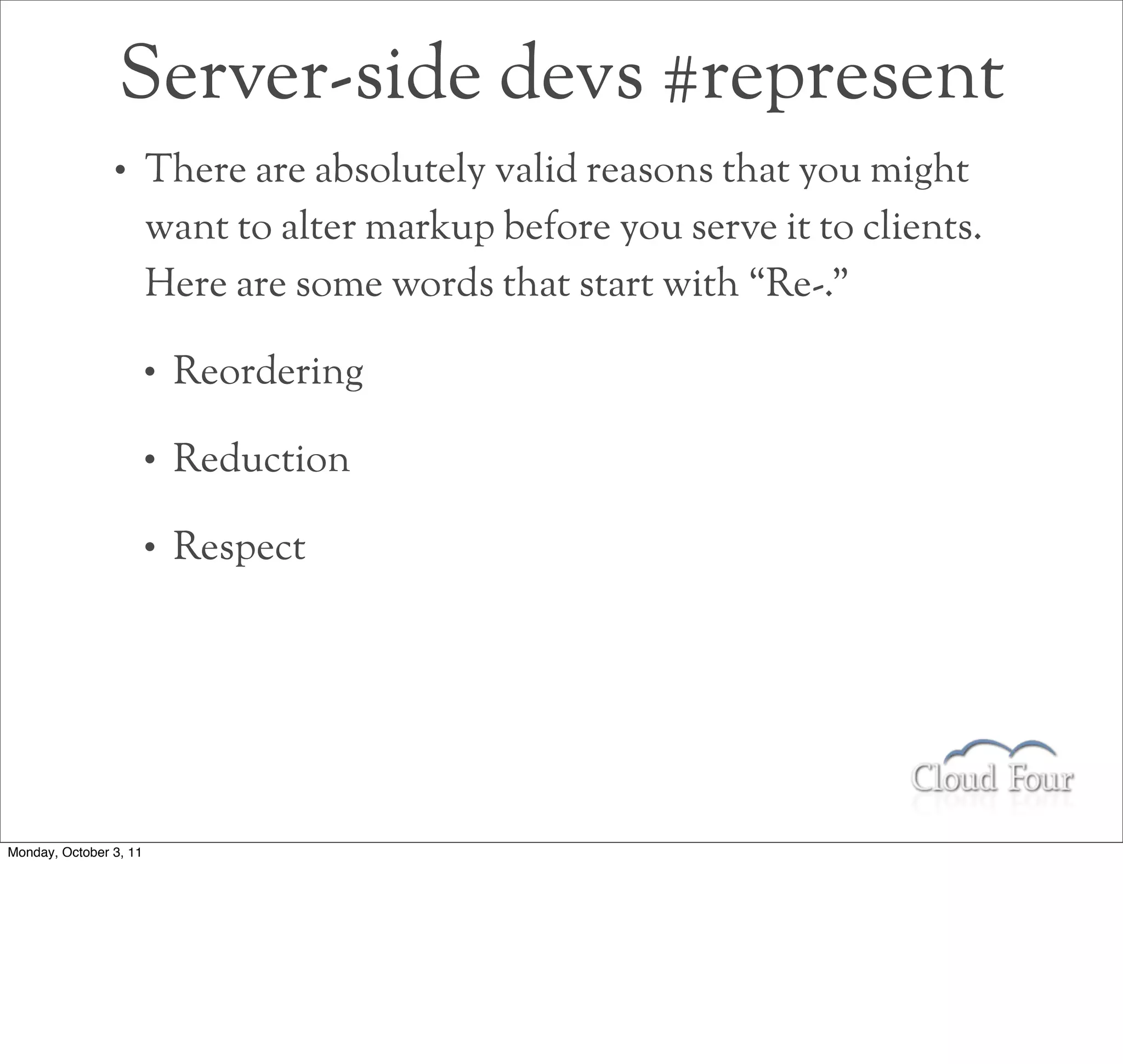 Server-side devs #represent
                •       There are absolutely valid reasons that you might
                        want to alter markup before you serve it to clients.
                        Here are some words that start with “Re-.”

                        •   Reordering

                        •   Reduction

                        •   Respect




Monday, October 3, 11
 