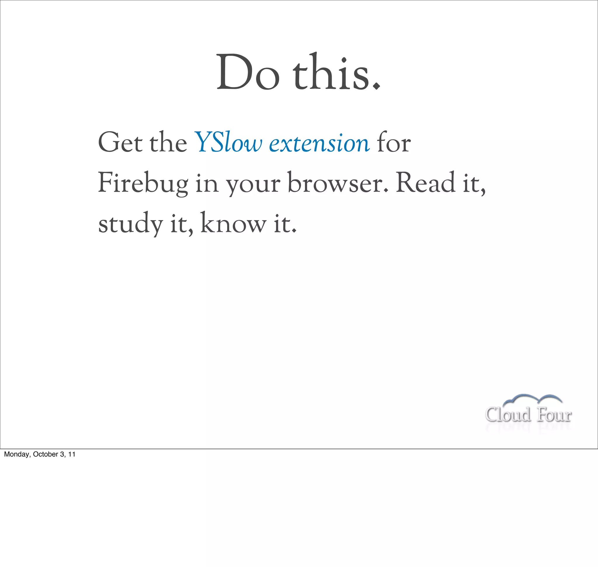 Do this.
                        Get the YSlow extension for
                        Firebug in your browser. Read it,
                        study it, know it.




Monday, October 3, 11
 