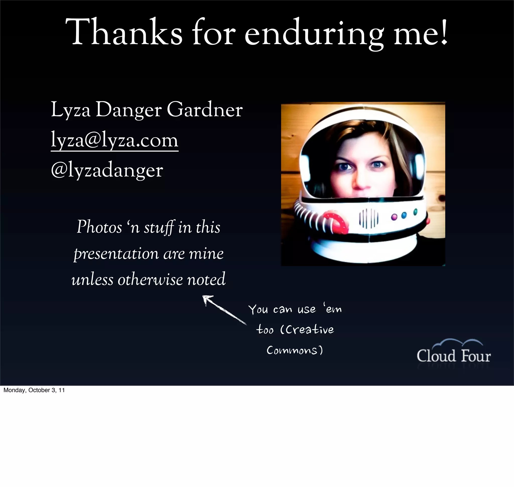 Thanks for enduring me!
                Lyza Danger Gardner
                lyza@lyza.com
                @lyzadanger

                         Photos ‘n stu# in this
                        presentation are mine
                        unless otherwise noted
                                                  Youcanuse‘em
                                                   too(Creative
                                                     Commons)
Monday, October 3, 11
 