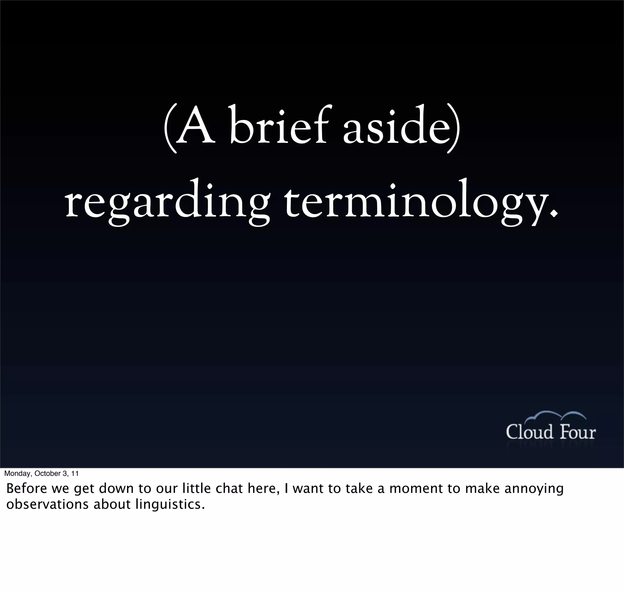 (A brief aside)
                regarding terminology.




Monday, October 3, 11

Before we get down to our little chat here, I want to take a moment to make annoying
observations about linguistics.
 