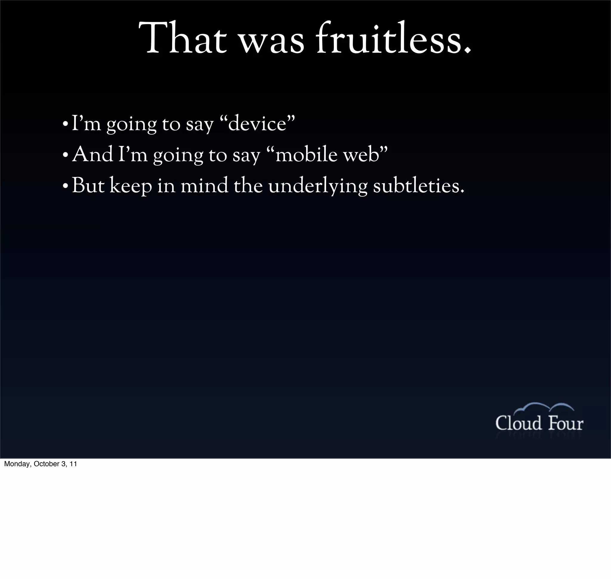 That was fruitless.
                • I’m going to say “device”
                • And I’m going to say “mobile web”
                • But keep in mind the underlying subtleties.




Monday, October 3, 11
 