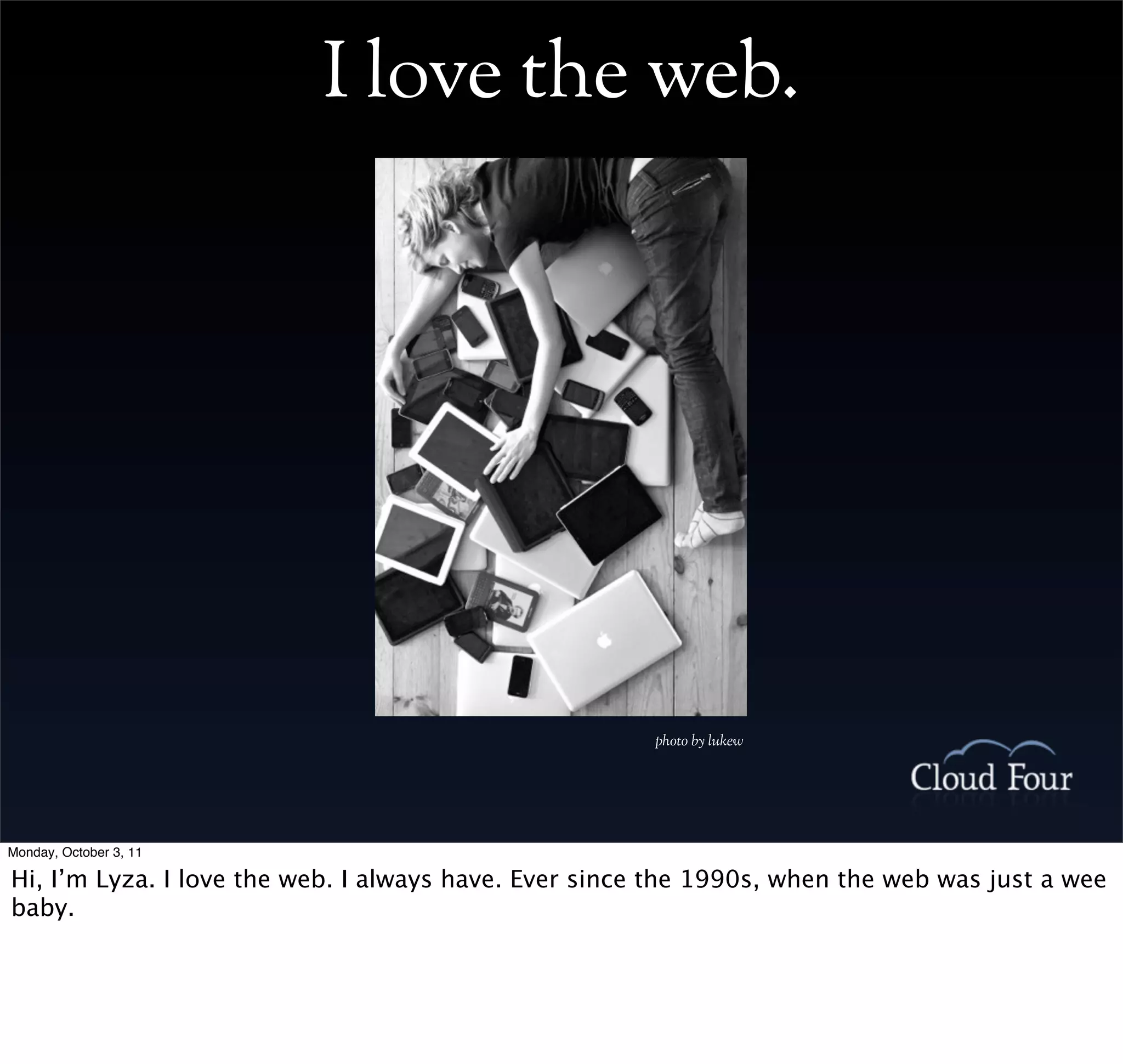 I love the web.




                                                       photo by lukew




Monday, October 3, 11

Hi, I’m Lyza. I love the web. I always have. Ever since the 1990s, when the web was just a wee
baby.
 