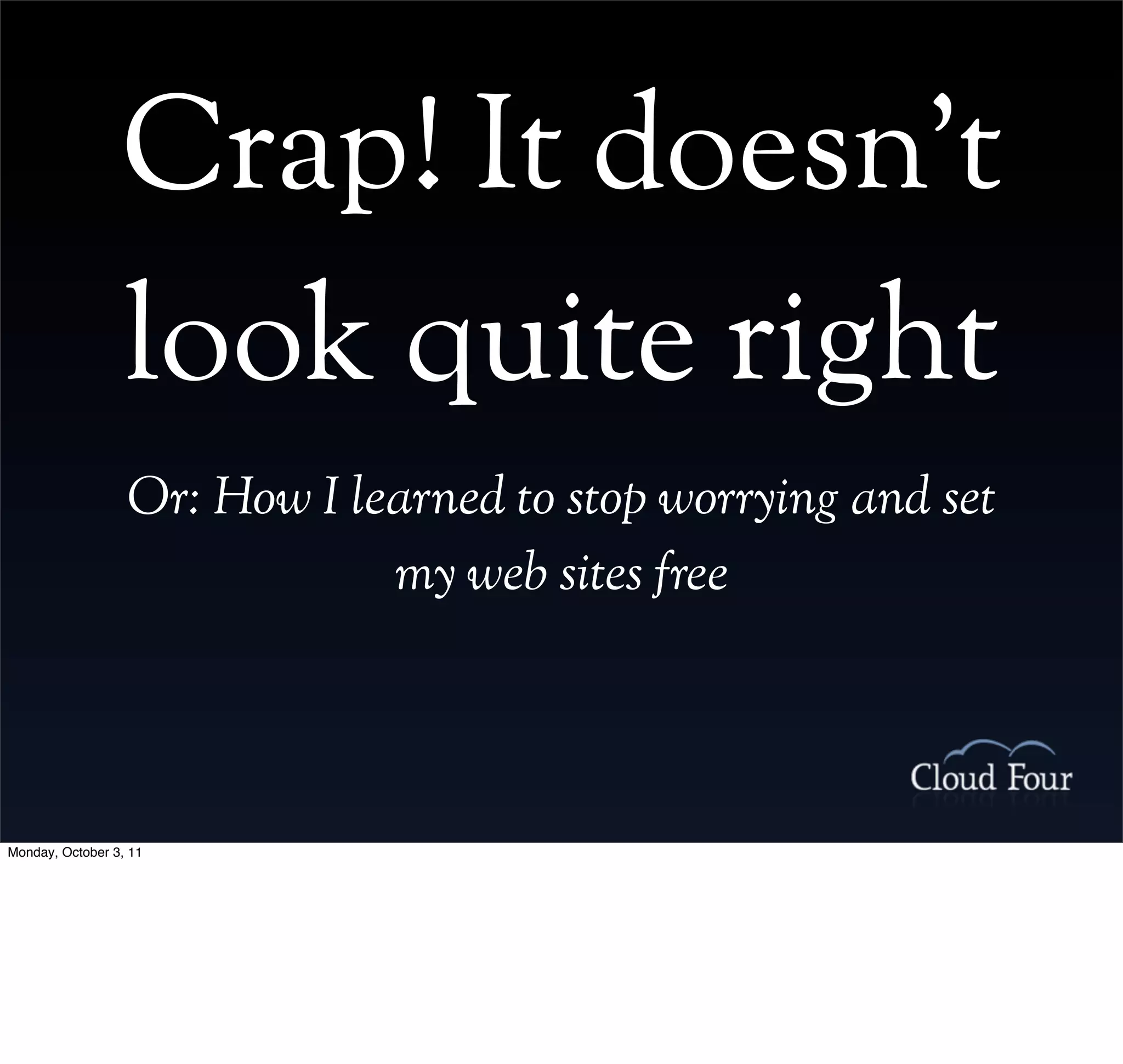 Crap! It doesn’t
                 look quite right
                  Or: How I learned to stop worrying and set
                              my web sites free




Monday, October 3, 11
 