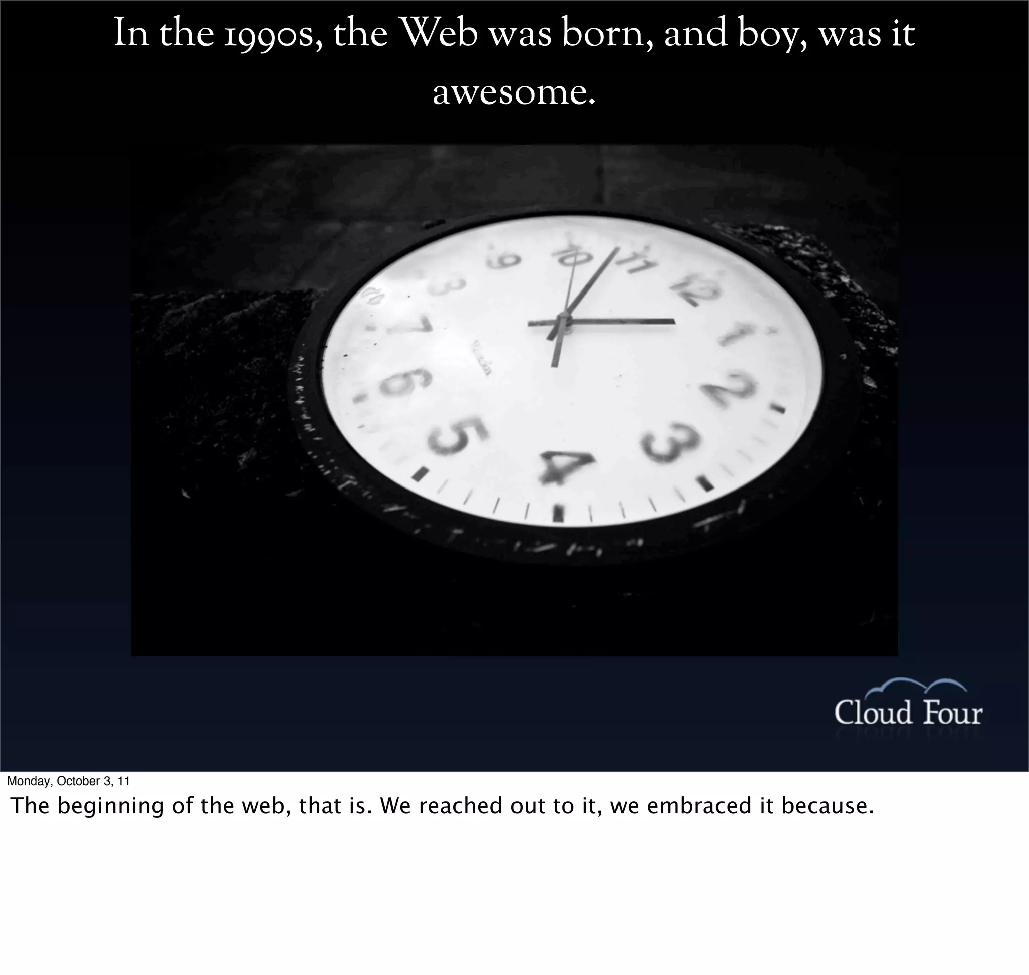 In the 1990s, the Web was born, and boy, was it
                                     awesome.




Monday, October 3, 11

The beginning of the web, that is. We reached out to it, we embraced it because.
 