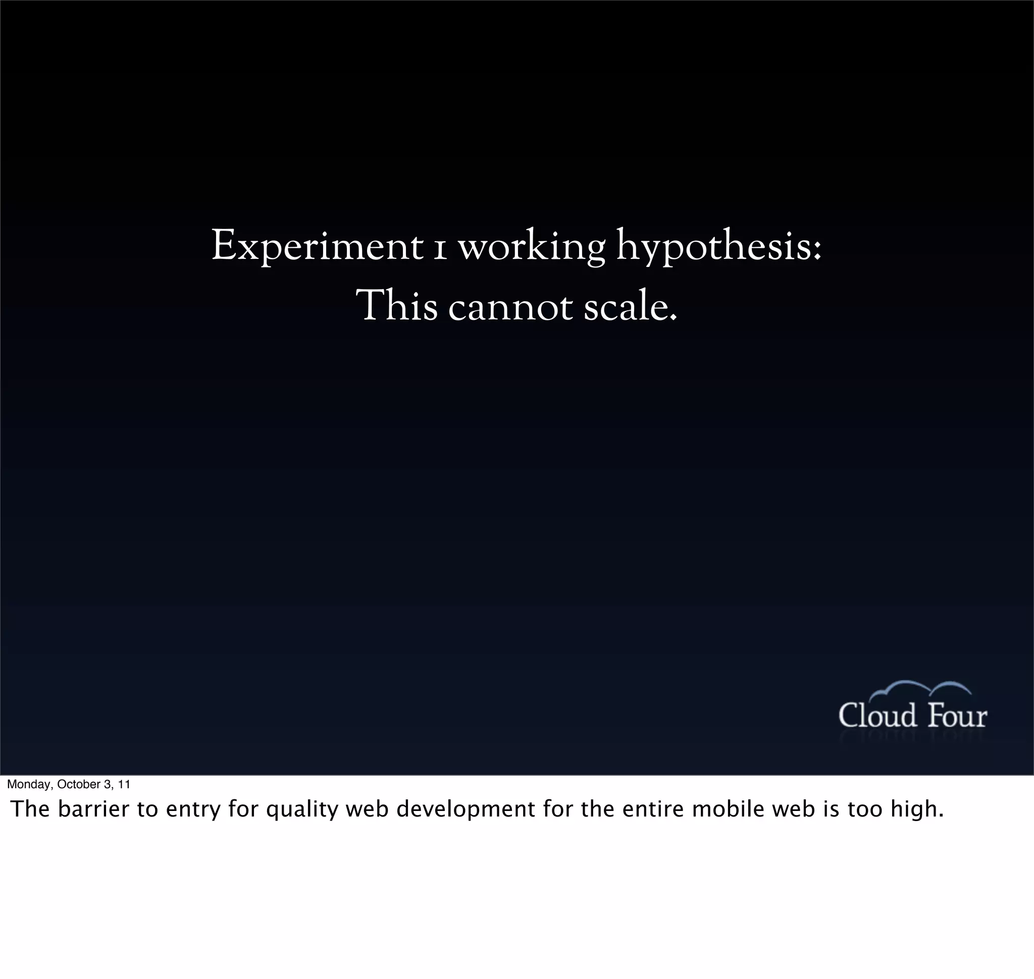 Experiment 1 working hypothesis:
                               This cannot scale.




Monday, October 3, 11

The barrier to entry for quality web development for the entire mobile web is too high.
 