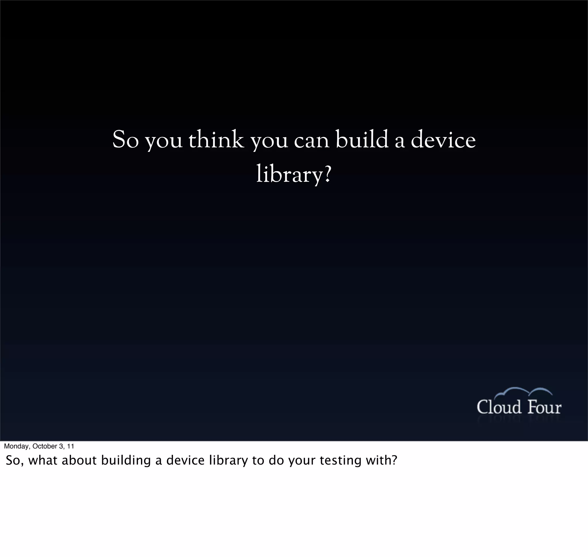 So you think you can build a device
                                      library?




Monday, October 3, 11

So, what about building a device library to do your testing with?
 