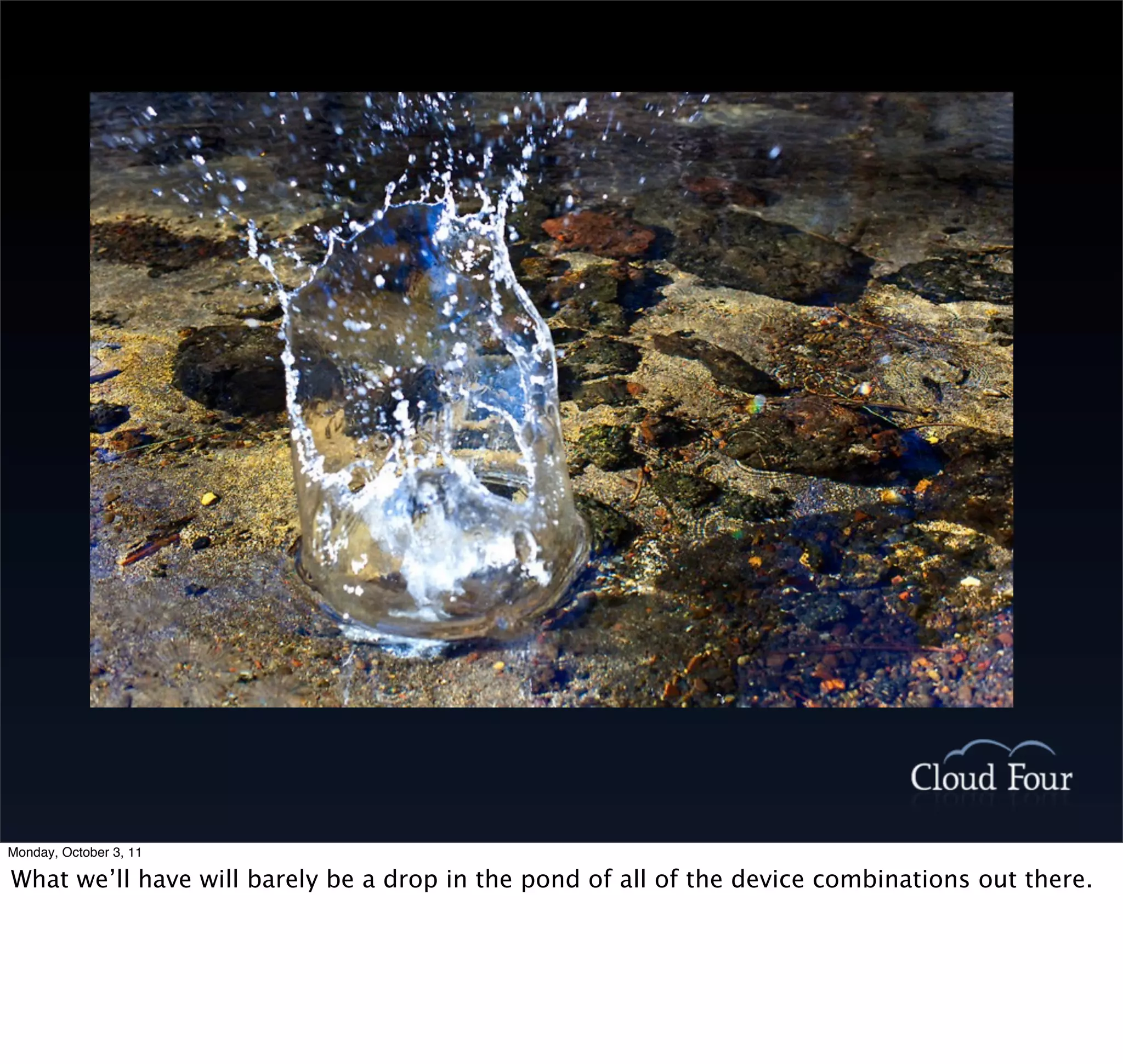 Monday, October 3, 11

What we’ll have will barely be a drop in the pond of all of the device combinations out there.
 