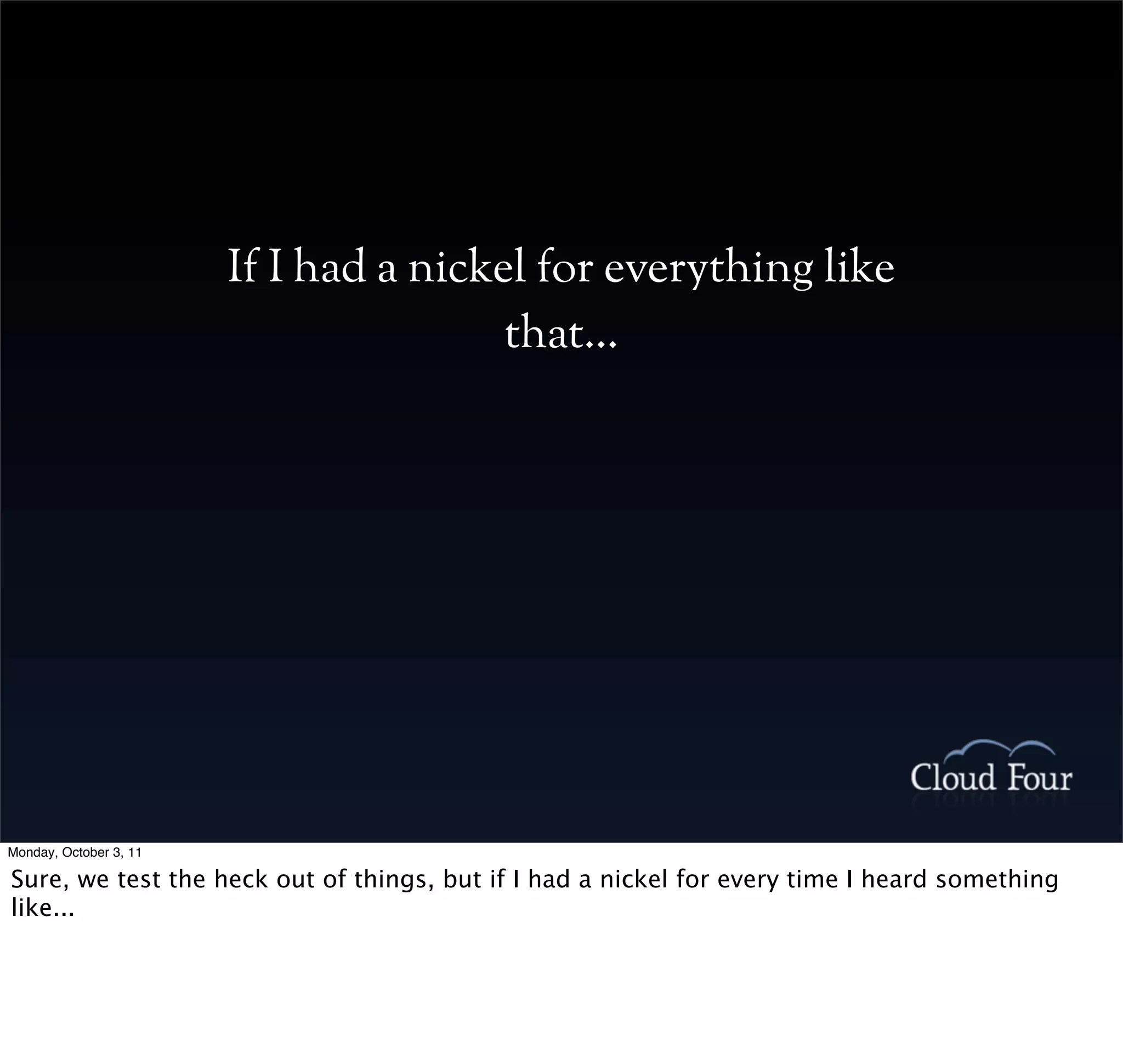 If I had a nickel for everything like
                                        that...




Monday, October 3, 11

Sure, we test the heck out of things, but if I had a nickel for every time I heard something
like...
 