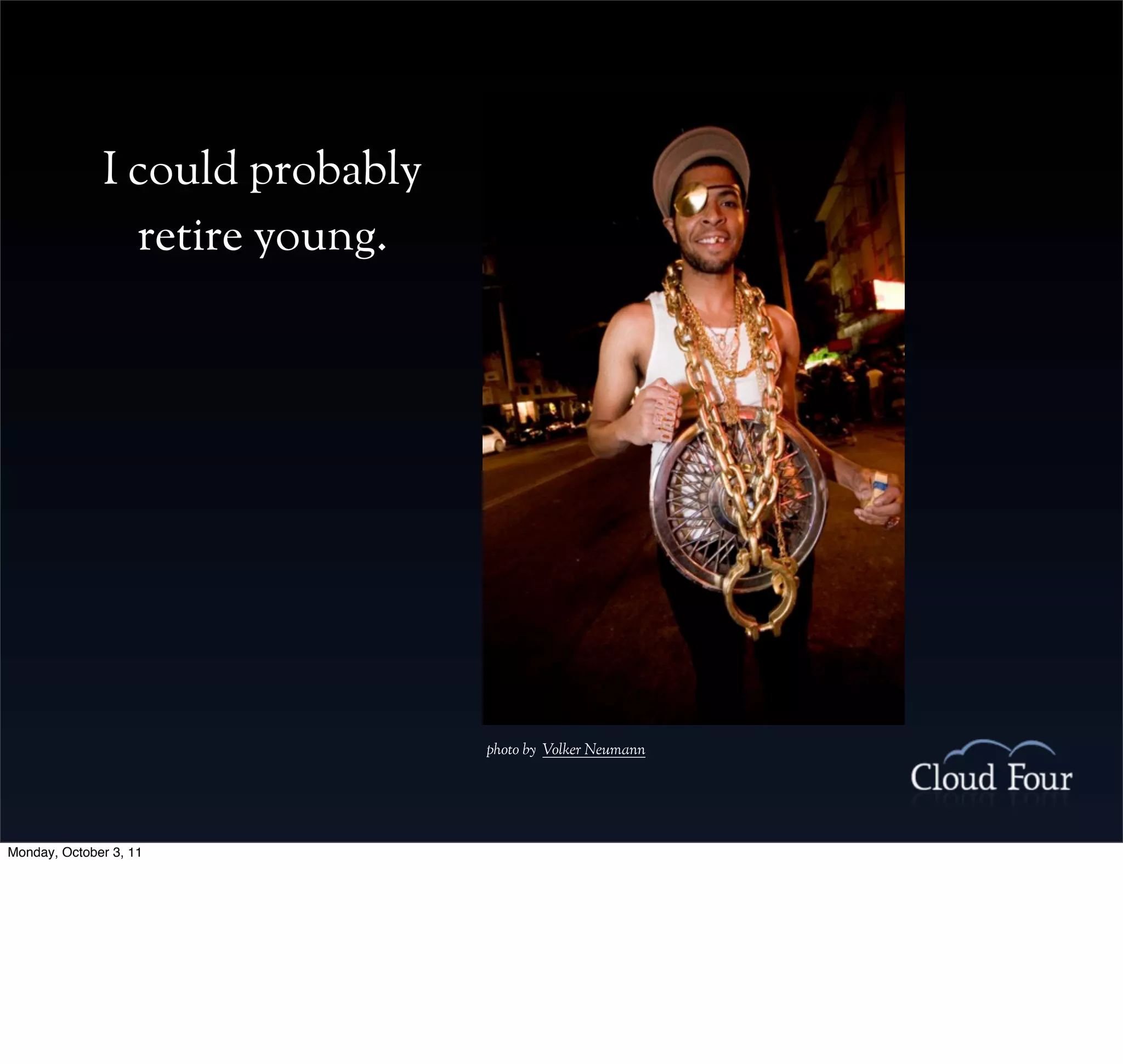 I could probably
                retire young.




                                 photo by Volker Neumann




Monday, October 3, 11
 