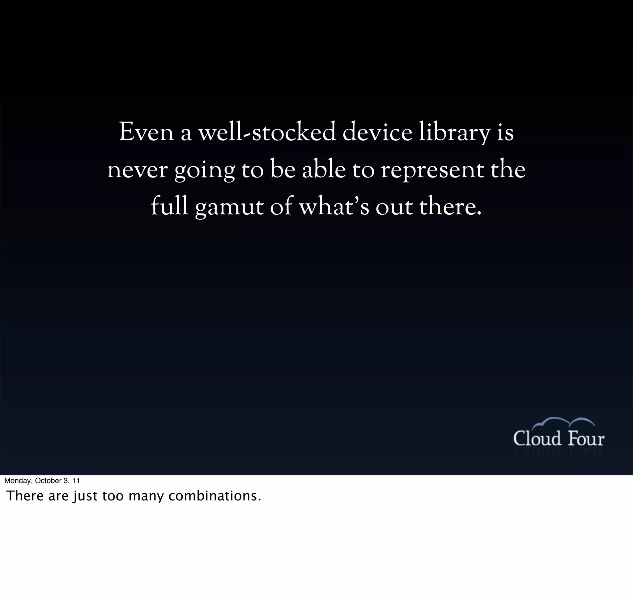 Even a well-stocked device library is
                        never going to be able to represent the
                           full gamut of what’s out there.




Monday, October 3, 11

There are just too many combinations.
 