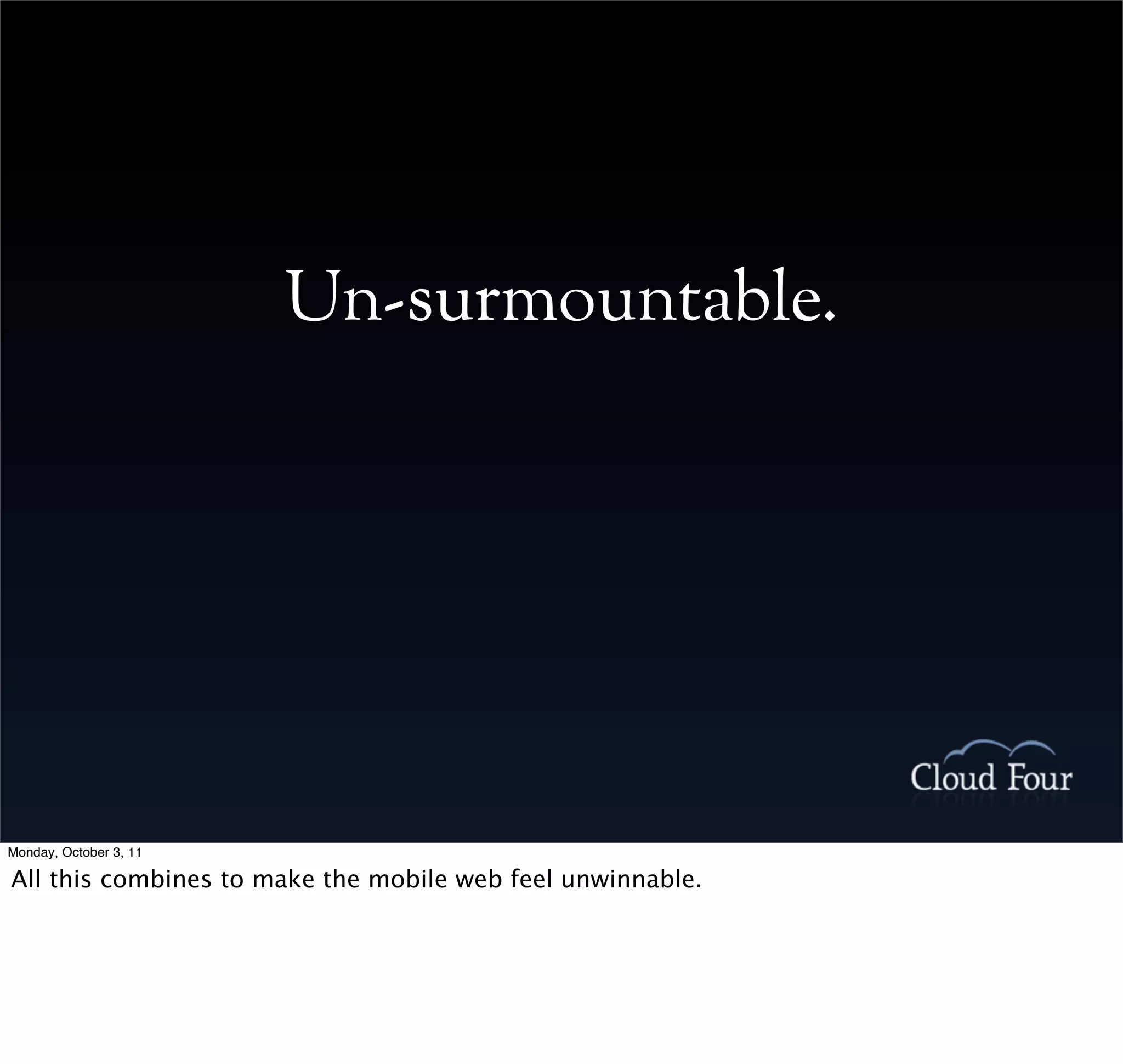 Un-surmountable.




Monday, October 3, 11

All this combines to make the mobile web feel unwinnable.
 