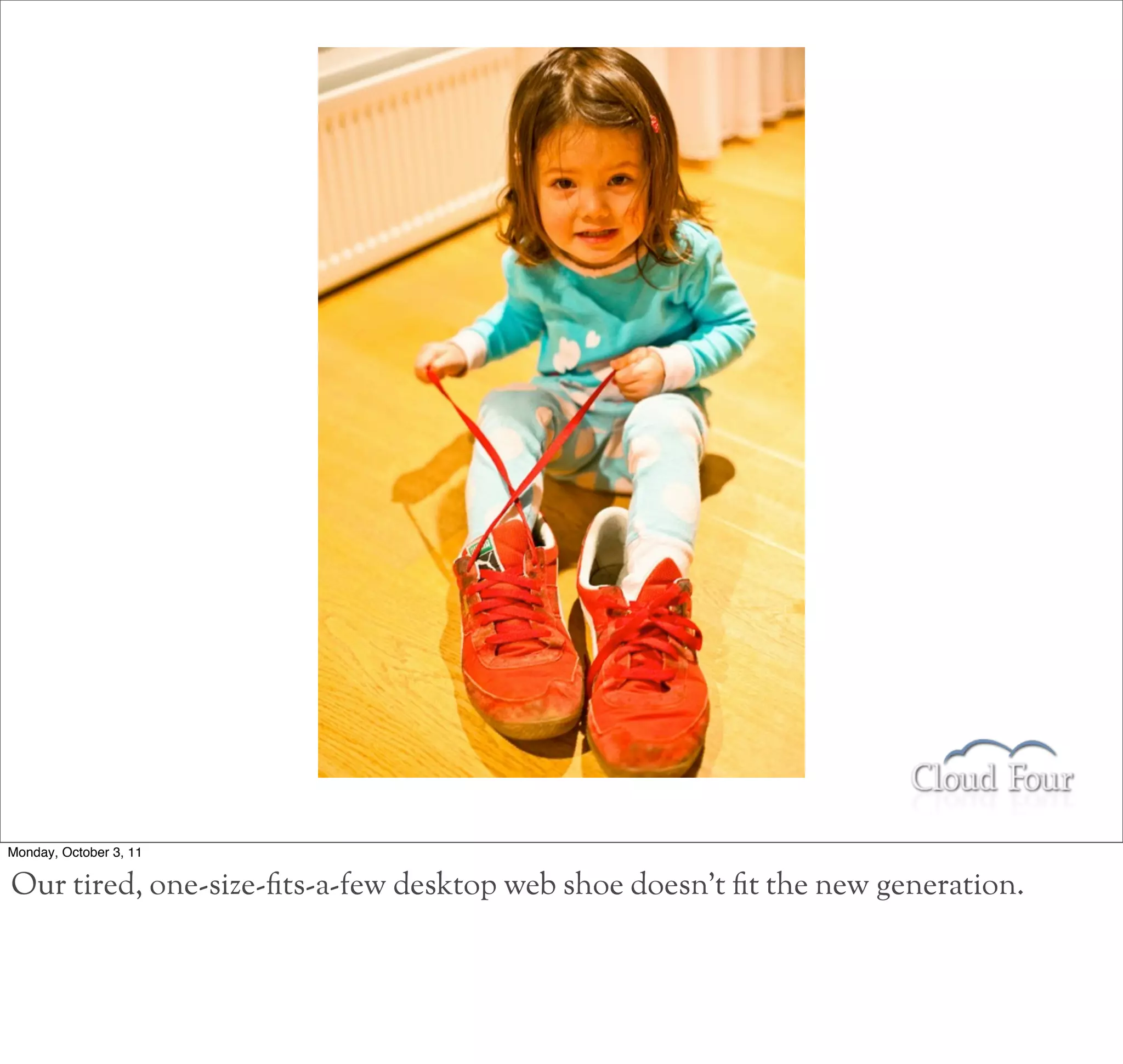 Monday, October 3, 11

Our tired, one-size-ts-a-few desktop web shoe doesn’t t the new generation.
 