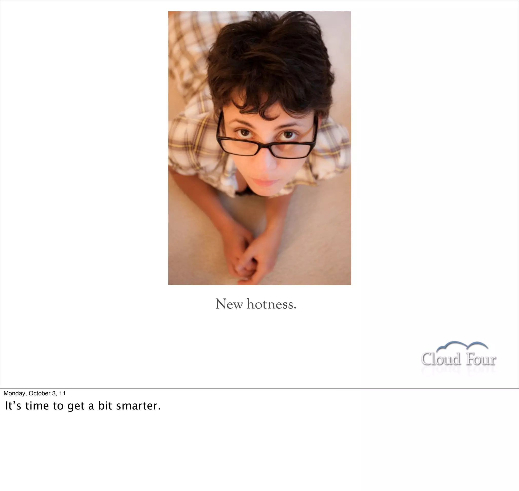 New hotness.




Monday, October 3, 11

It’s time to get a bit smarter.
 