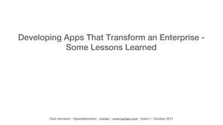 Developing Apps That Transform an Enterprise -
           Some Lessons Learned




       Paul Johnston - @pauldjohnston - padajo - www.padajo.com - #ota11 - October 2011
 