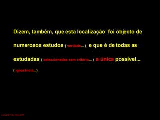 Dizem, também, que esta localização  foi objecto de  numerosos estudos   (  verdade ... )  e que é de todas as  estudadas   (  seleccionadas sem critério ... )   a única  possível... (  ignorância ...) Luís Leite Pinto, Março 2007 